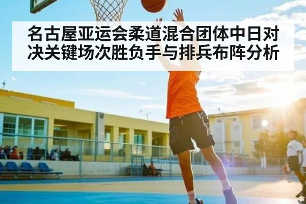 名古屋亚运会柔道混合团体中日对决关键场次胜负手与排兵布阵分析 - Wending