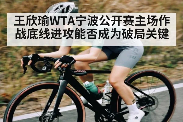 王欣瑜WTA宁波公开赛主场作战底线进攻能否成为破局关键 | Wending
